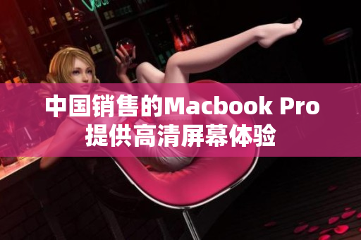 中国销售的Macbook Pro提供高清屏幕体验