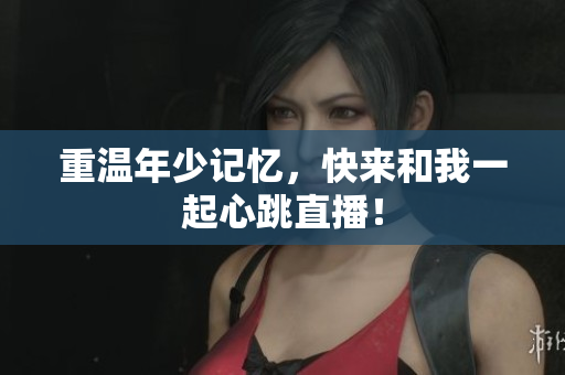 重温年少记忆，快来和我一起心跳直播！
