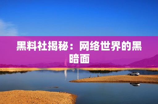 黑料社揭秘：网络世界的黑暗面