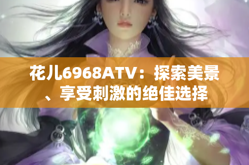 花儿6968ATV：探索美景、享受刺激的绝佳选择