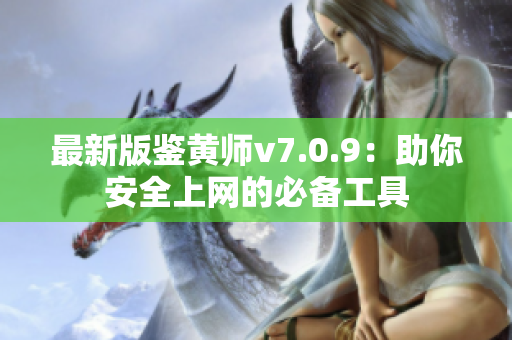 最新版鉴黄师v7.0.9：助你安全上网的必备工具