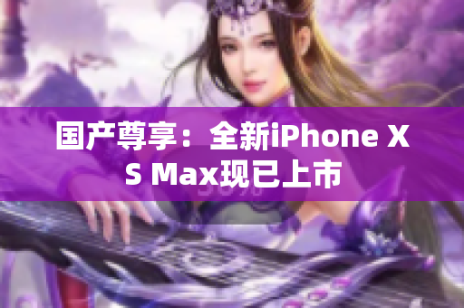国产尊享：全新iPhone XS Max现已上市