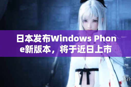 日本发布Windows Phone新版本，将于近日上市