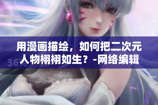 用漫画描绘，如何把二次元人物栩栩如生？-网络编辑解密二次元人物漫画技巧