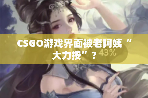 CSGO游戏界面被老阿姨“大力按”？