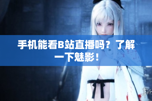 手机能看B站直播吗？了解一下魅影！