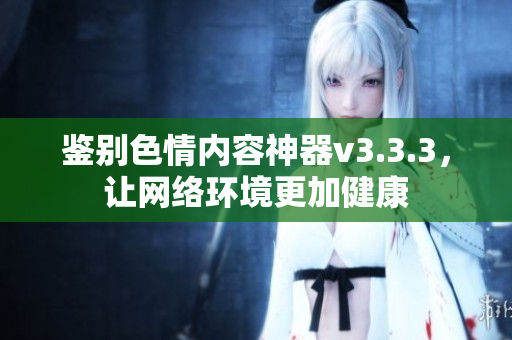 鉴别色情内容神器v3.3.3，让网络环境更加健康
