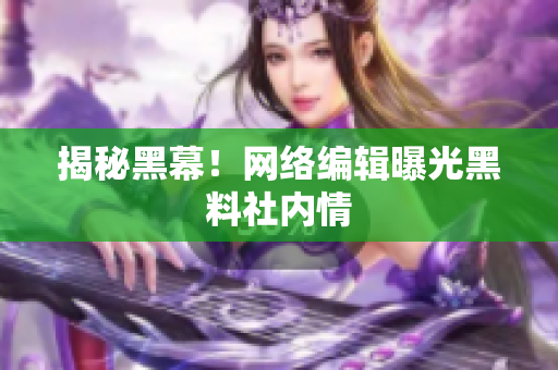 揭秘黑幕！网络编辑曝光黑料社内情