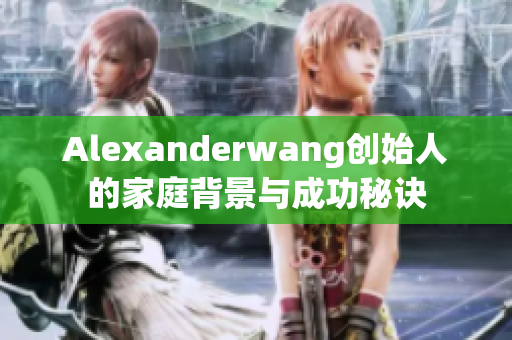 Alexanderwang创始人的家庭背景与成功秘诀