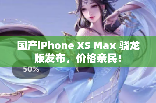 国产iPhone XS Max 骁龙版发布，价格亲民！