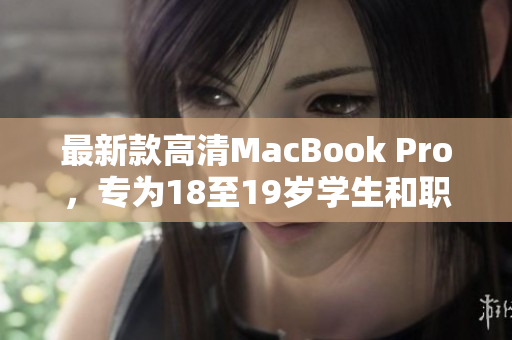 最新款高清MacBook Pro，专为18至19岁学生和职场人士打造