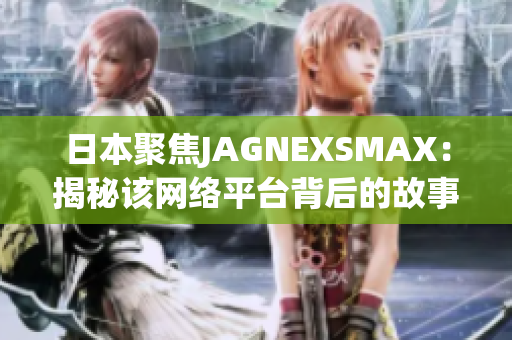 日本聚焦JAGNEXSMAX：揭秘该网络平台背后的故事