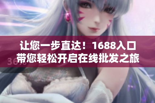 让您一步直达！1688入口带您轻松开启在线批发之旅