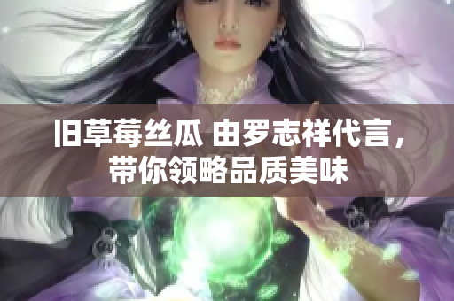 旧草莓丝瓜 由罗志祥代言，带你领略品质美味