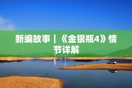 新编故事｜《金银瓶4》情节详解