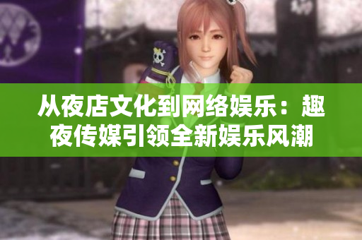 从夜店文化到网络娱乐：趣夜传媒引领全新娱乐风潮