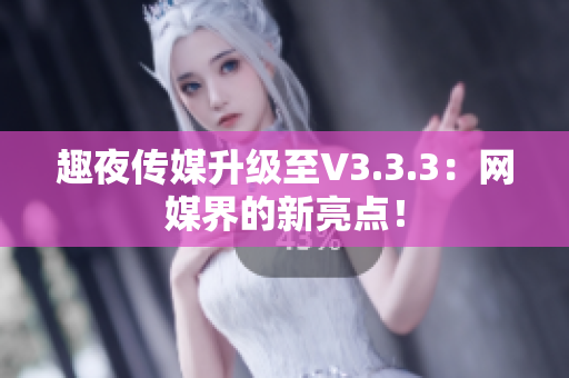 趣夜传媒升级至V3.3.3：网媒界的新亮点！