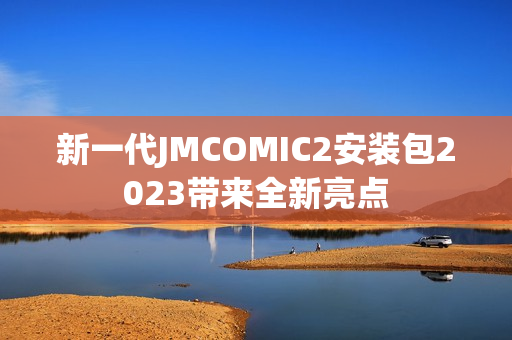 新一代JMCOMIC2安装包2023带来全新亮点
