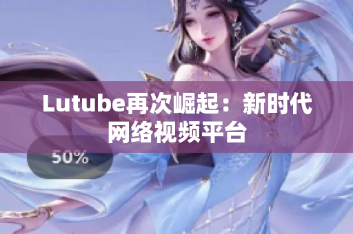 Lutube再次崛起：新时代网络视频平台