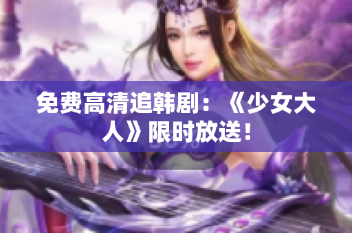免费高清追韩剧：《少女大人》限时放送！