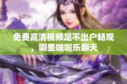 免费高清视频足不出户畅观，噼里啪啦乐翻天