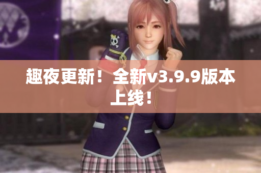 趣夜更新！全新v3.9.9版本上线！