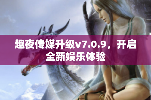 趣夜传媒升级v7.0.9，开启全新娱乐体验