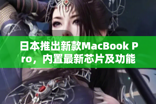 日本推出新款MacBook Pro，内置最新芯片及功能