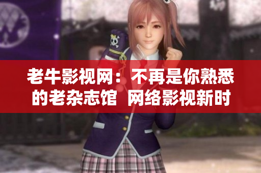 老牛影视网：不再是你熟悉的老杂志馆  网络影视新时代