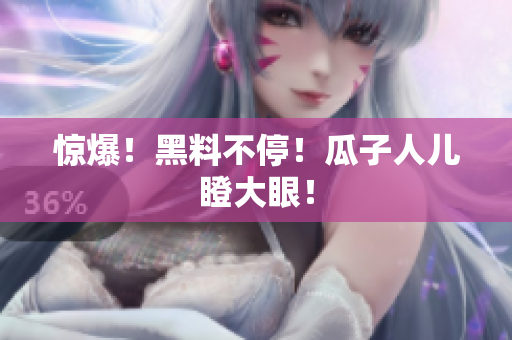 惊爆！黑料不停！瓜子人儿瞪大眼！