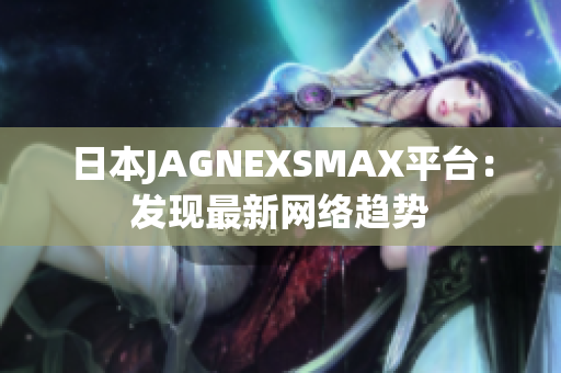 日本JAGNEXSMAX平台：发现最新网络趋势
