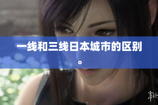 一线和三线日本城市的区别。