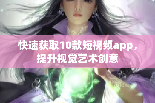 快速获取10款短视频app，提升视觉艺术创意
