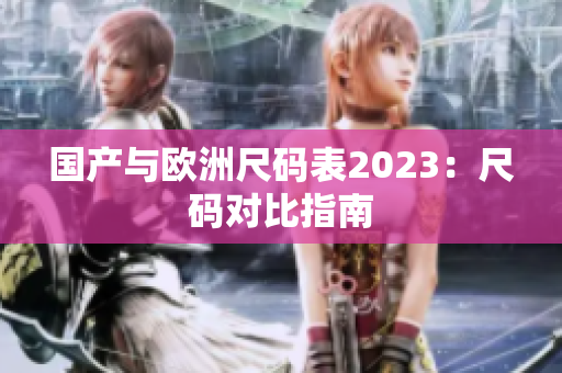 国产与欧洲尺码表2023：尺码对比指南
