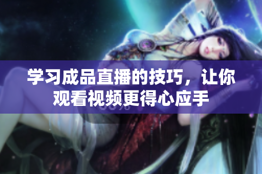 学习成品直播的技巧，让你观看视频更得心应手