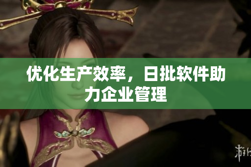 优化生产效率，日批软件助力企业管理
