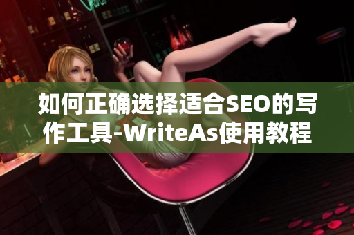 如何正确选择适合SEO的写作工具-WriteAs使用教程