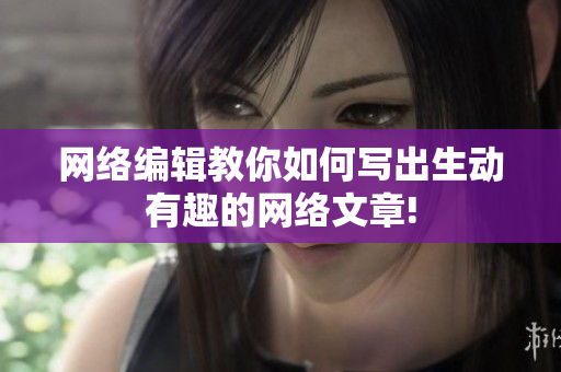 网络编辑教你如何写出生动有趣的网络文章!