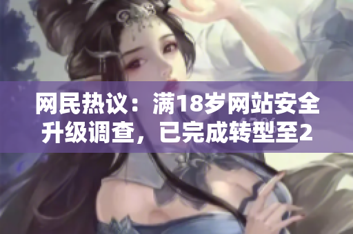 网民热议：满18岁网站安全升级调查，已完成转型至2023安全标准