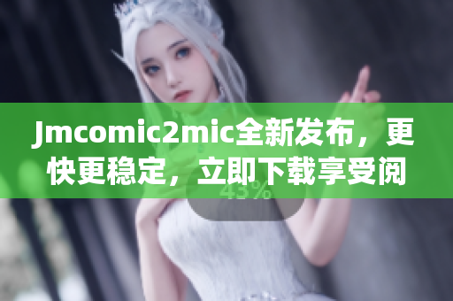 Jmcomic2mic全新发布，更快更稳定，立即下载享受阅读！