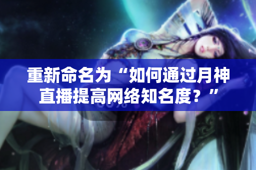 重新命名为“如何通过月神直播提高网络知名度？”