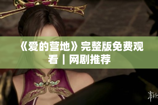 《爱的营地》完整版免费观看｜网剧推荐