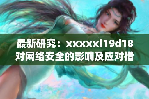 最新研究：xxxxxl19d18对网络安全的影响及应对措施)