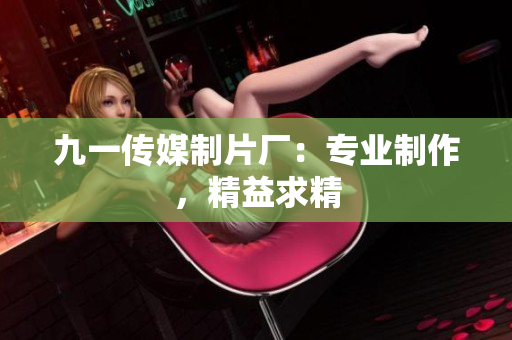 九一传媒制片厂：专业制作，精益求精