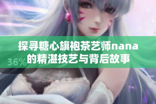 探寻糖心旗袍茶艺师nana的精湛技艺与背后故事