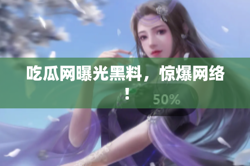 吃瓜网曝光黑料，惊爆网络！