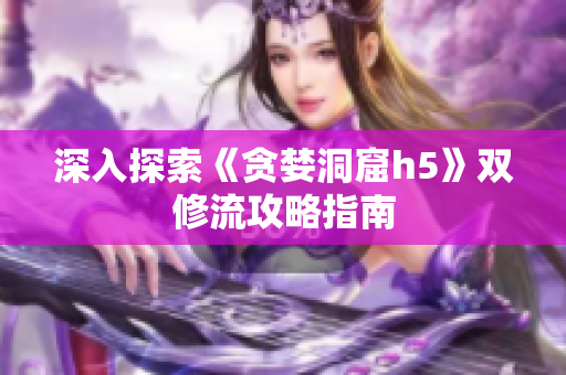 深入探索《贪婪洞窟h5》双修流攻略指南