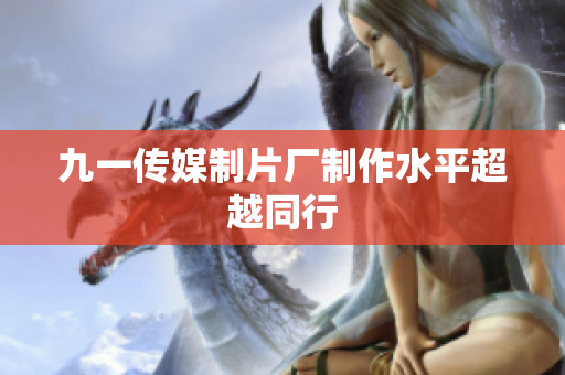 九一传媒制片厂制作水平超越同行