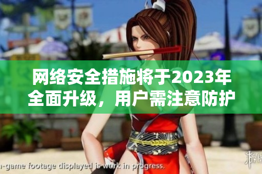 网络安全措施将于2023年全面升级，用户需注意防护。