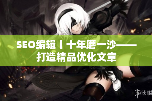 SEO编辑丨十年磨一沙——打造精品优化文章